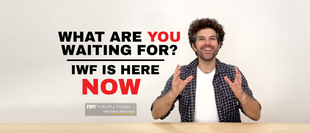What are you waiting for? IWF is here NOW!