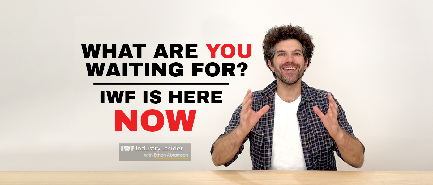 What are you waiting for? IWF is here NOW!